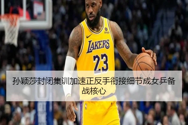 孙颖莎封闭集训加速正反手衔接细节成女乒备战核心